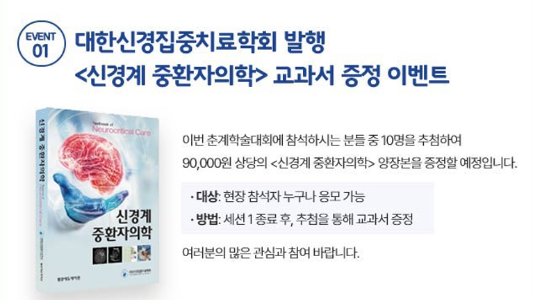 대한신경집중치교학회 발행 <신경계 중환자의학> 교과서 증정 이벤트. 이번 춘계학술대회에 참석하시는 분들 중 10명을 추첨하여 90,000원 상당의 <신경계 중환자의학> 양장본을 증정할 예정입니다. 대상 : 현장 참석자 누구나 응모 가능. 방법 : 세션 1종료 후, 추첨을 통해 교과서 증정. 여러분의 많은 관심과 참여 바랍니다.